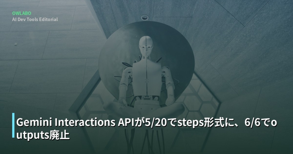 Gemini Interactions APIが5/20でsteps形式に、6/6でoutputs廃止